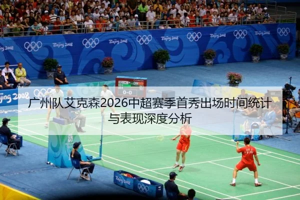 广州队艾克森2026中超赛季首秀出场时间统计与表现深度分析