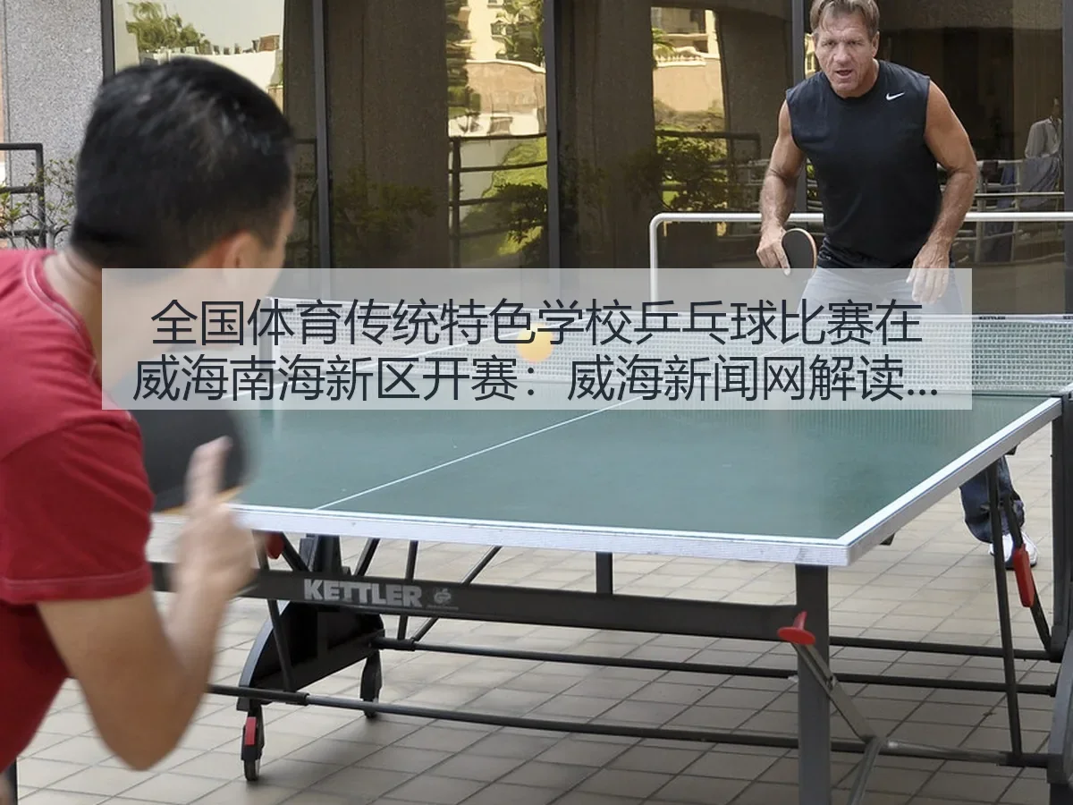 全国体育传统特色学校乒乓球比赛在威海南海新区开赛 威海新闻网